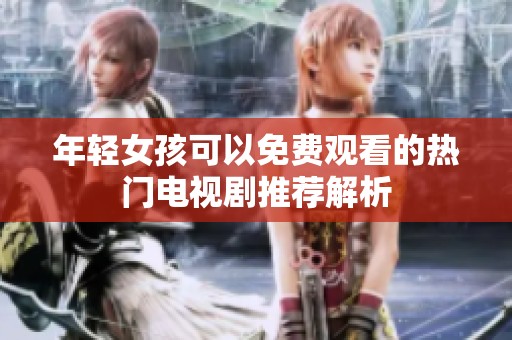 年轻女孩可以免费观看的热门电视剧推荐解析