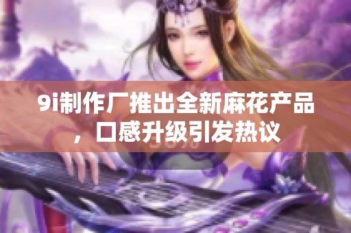 9i制作厂推出全新麻花产品，口感升级引发热议