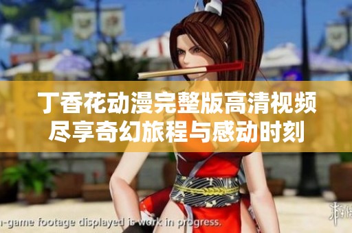 丁香花动漫完整版高清视频尽享奇幻旅程与感动时刻