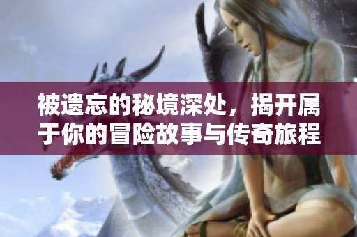 被遗忘的秘境深处，揭开属于你的冒险故事与传奇旅程
