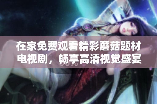 在家免费观看精彩蘑菇题材电视剧，畅享高清视觉盛宴