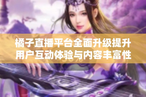 橘子直播平台全面升级提升用户互动体验与内容丰富性