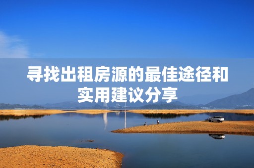 寻找出租房源的最佳途径和实用建议分享