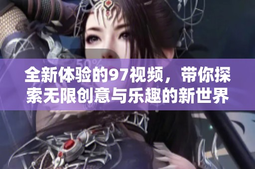 全新体验的97视频，带你探索无限创意与乐趣的新世界