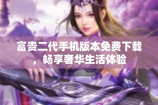富贵二代手机版本免费下载，畅享奢华生活体验