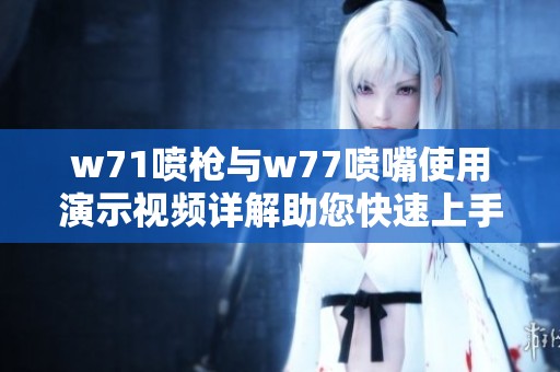 w71喷枪与w77喷嘴使用演示视频详解助您快速上手技巧