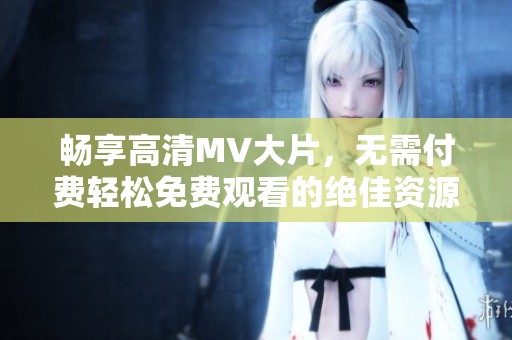 畅享高清MV大片，无需付费轻松免费观看的绝佳资源推荐