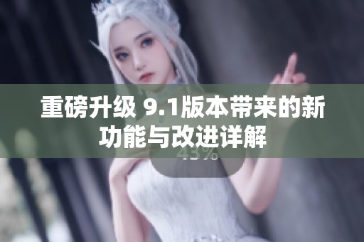 重磅升级 9.1版本带来的新功能与改进详解