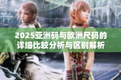 2025亚洲码与欧洲尺码的详细比较分析与区别解析