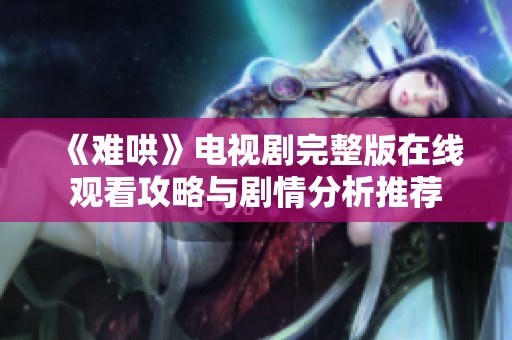 《难哄》电视剧完整版在线观看攻略与剧情分析推荐