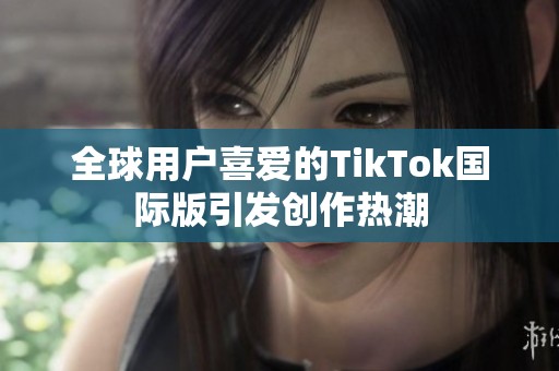 全球用户喜爱的TikTok国际版引发创作热潮