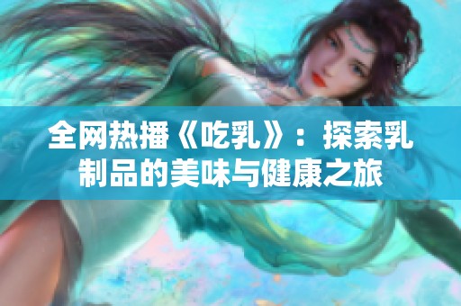 全网热播《吃乳》：探索乳制品的美味与健康之旅
