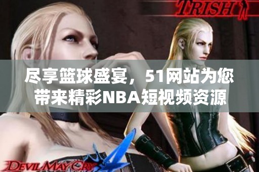 尽享篮球盛宴，51网站为您带来精彩NBA短视频资源