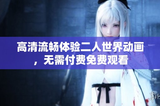 高清流畅体验二人世界动画，无需付费免费观看