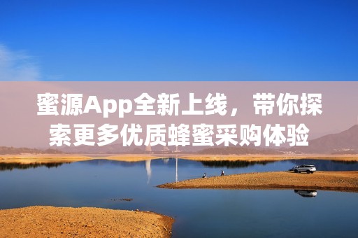 蜜源App全新上线，带你探索更多优质蜂蜜采购体验