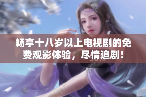 畅享十八岁以上电视剧的免费观影体验，尽情追剧！