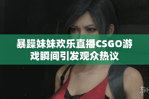 暴躁妹妹欢乐直播CSGO游戏瞬间引发观众热议