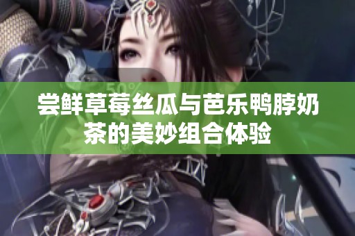 尝鲜草莓丝瓜与芭乐鸭脖奶茶的美妙组合体验