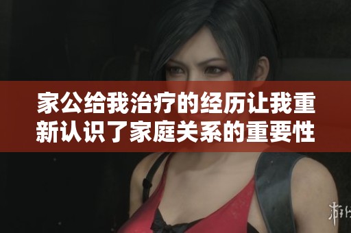 家公给我治疗的经历让我重新认识了家庭关系的重要性