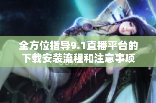 全方位指导9.1直播平台的下载安装流程和注意事项