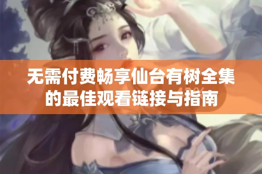 无需付费畅享仙台有树全集的最佳观看链接与指南