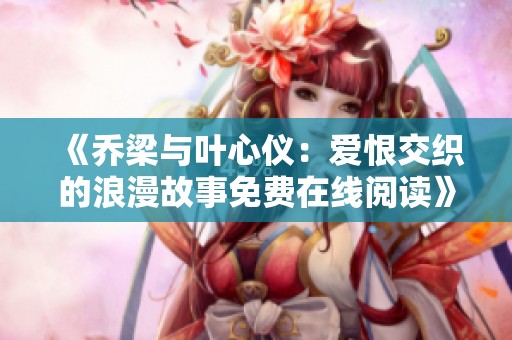 《乔梁与叶心仪：爱恨交织的浪漫故事免费在线阅读》