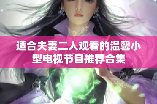 适合夫妻二人观看的温馨小型电视节目推荐合集