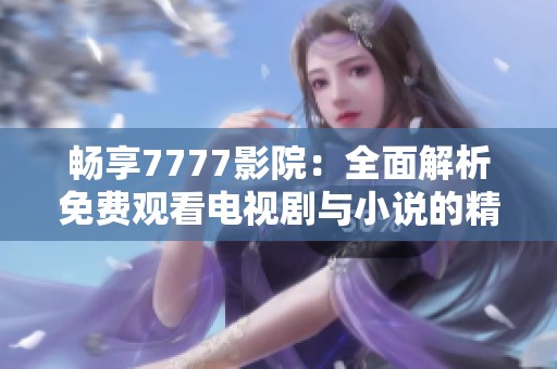 畅享7777影院：全面解析免费观看电视剧与小说的精彩内容