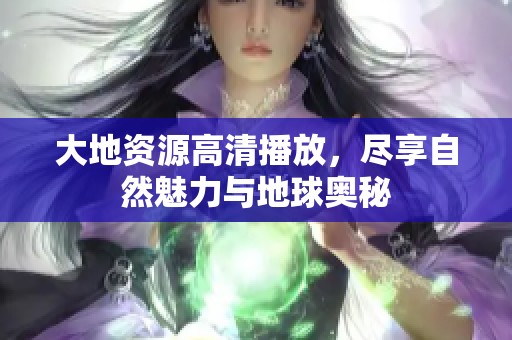 大地资源高清播放，尽享自然魅力与地球奥秘