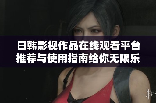 日韩影视作品在线观看平台推荐与使用指南给你无限乐趣