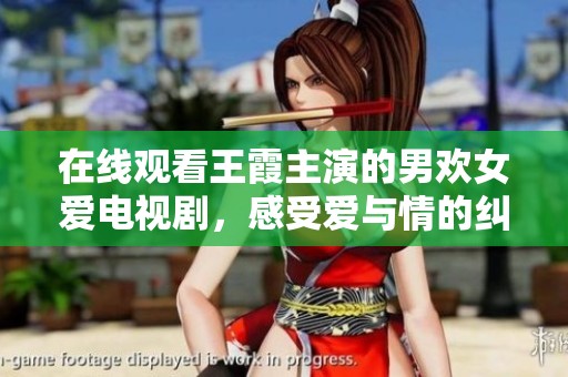 在线观看王霞主演的男欢女爱电视剧，感受爱与情的纠葛故事