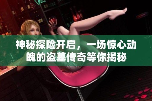 神秘探险开启，一场惊心动魄的盗墓传奇等你揭秘