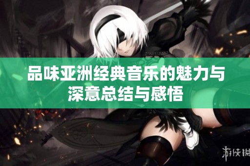 品味亚洲经典音乐的魅力与深意总结与感悟