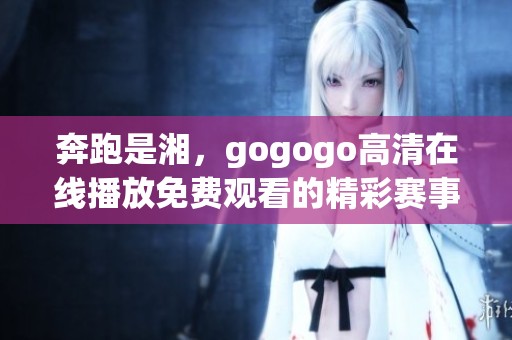 奔跑是湘，gogogo高清在线播放免费观看的精彩赛事体验
