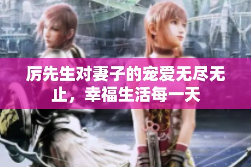 厉先生对妻子的宠爱无尽无止，幸福生活每一天