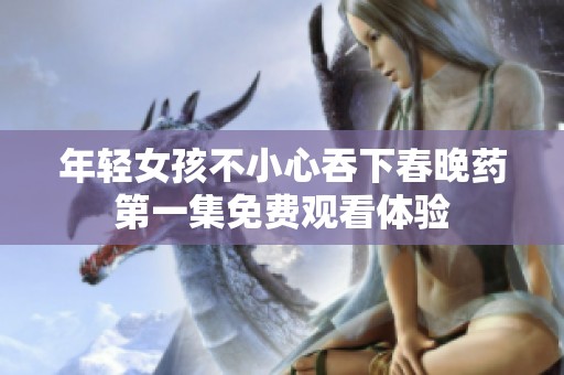 年轻女孩不小心吞下春晚药第一集免费观看体验