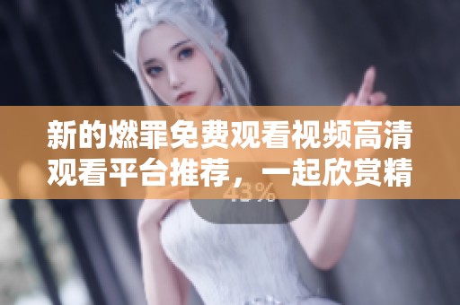 新的燃罪免费观看视频高清观看平台推荐，一起欣赏精彩内容