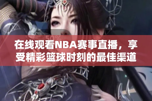 在线观看NBA赛事直播，享受精彩篮球时刻的最佳渠道
