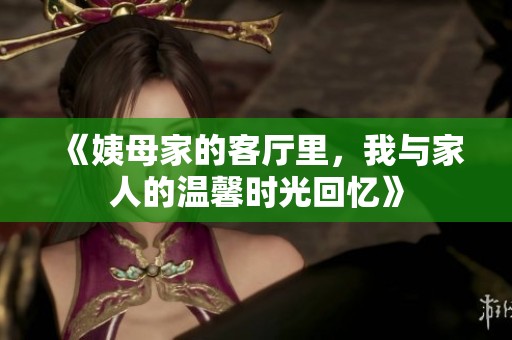 《姨母家的客厅里，我与家人的温馨时光回忆》