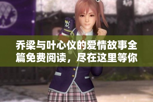 乔梁与叶心仪的爱情故事全篇免费阅读，尽在这里等你探索