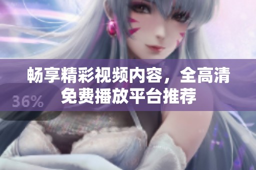 畅享精彩视频内容，全高清免费播放平台推荐