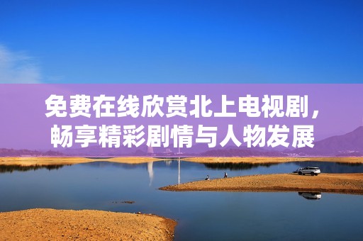 免费在线欣赏北上电视剧，畅享精彩剧情与人物发展