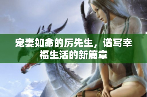宠妻如命的厉先生，谱写幸福生活的新篇章