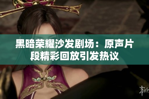 黑暗荣耀沙发剧场：原声片段精彩回放引发热议