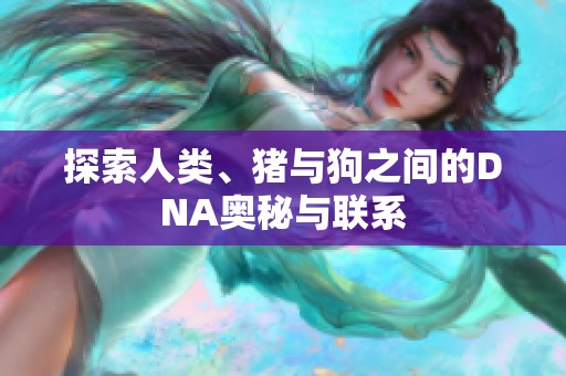 探索人类、猪与狗之间的DNA奥秘与联系