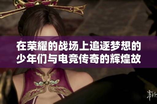 在荣耀的战场上追逐梦想的少年们与电竞传奇的辉煌故事