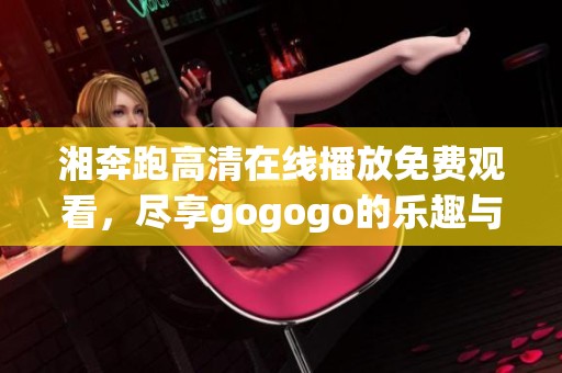 湘奔跑高清在线播放免费观看，尽享gogogo的乐趣与激情