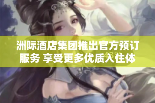 洲际酒店集团推出官方预订服务 享受更多优质入住体验