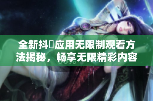 全新抖抈应用无限制观看方法揭秘，畅享无限精彩内容