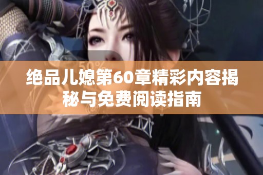 绝品儿媳第60章精彩内容揭秘与免费阅读指南